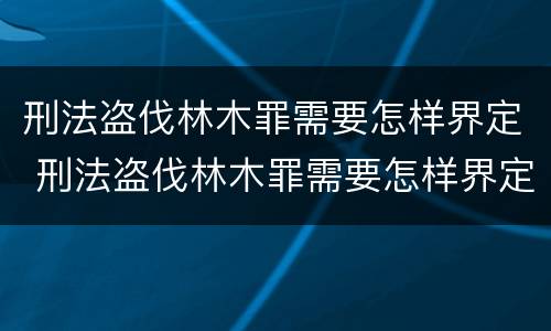 刑法盗伐林木罪需要怎样界定 刑法盗伐林木罪需要怎样界定