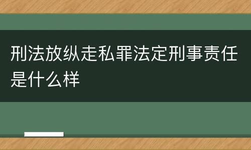 刑法放纵走私罪法定刑事责任是什么样