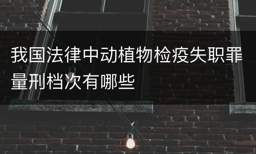 我国法律中动植物检疫失职罪量刑档次有哪些