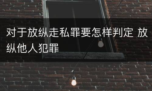 对于放纵走私罪要怎样判定 放纵他人犯罪