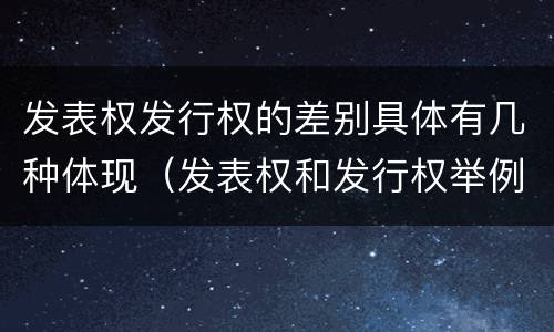 发表权发行权的差别具体有几种体现（发表权和发行权举例）