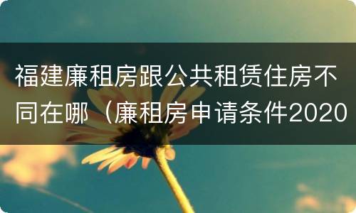 福建廉租房跟公共租赁住房不同在哪（廉租房申请条件2020福建）