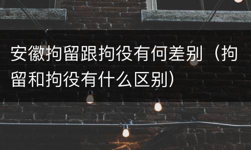 安徽拘留跟拘役有何差别（拘留和拘役有什么区别）