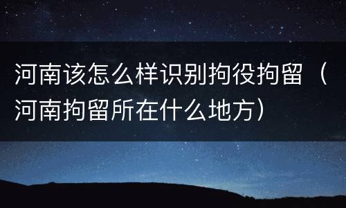 河南该怎么样识别拘役拘留（河南拘留所在什么地方）