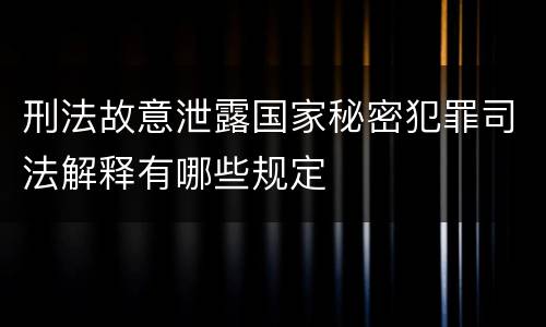 刑法故意泄露国家秘密犯罪司法解释有哪些规定