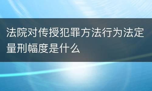 法院对传授犯罪方法行为法定量刑幅度是什么
