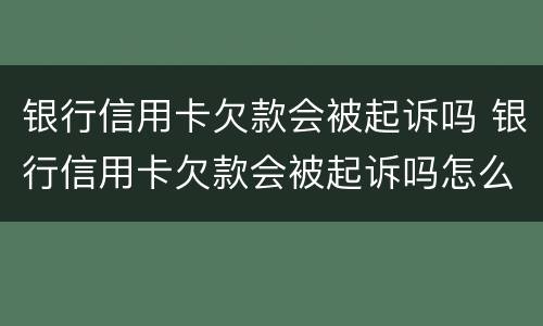银行信用卡欠款会被起诉吗 银行信用卡欠款会被起诉吗怎么办