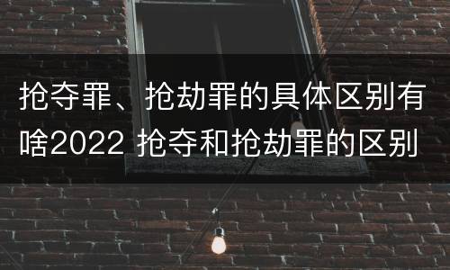 抢夺罪、抢劫罪的具体区别有啥2022 抢夺和抢劫罪的区别