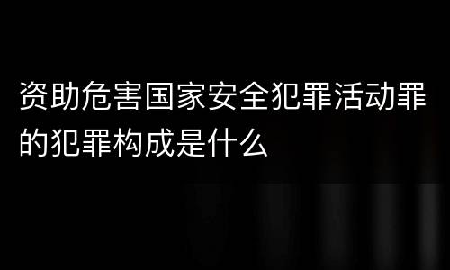 资助危害国家安全犯罪活动罪的犯罪构成是什么