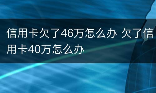 信用卡欠了46万怎么办 欠了信用卡40万怎么办