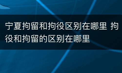 宁夏拘留和拘役区别在哪里 拘役和拘留的区别在哪里