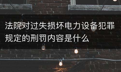 法院对过失损坏电力设备犯罪规定的刑罚内容是什么