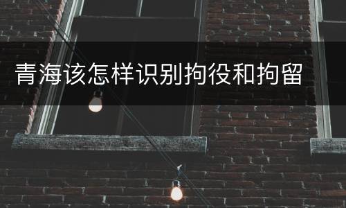 青海该怎样识别拘役和拘留