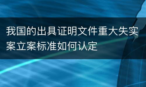 我国的出具证明文件重大失实案立案标准如何认定