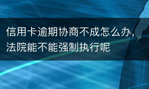 信用卡逾期协商不成怎么办，法院能不能强制执行呢