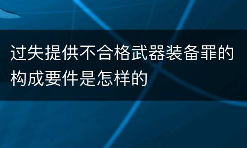 过失提供不合格武器装备罪的构成要件是怎样的