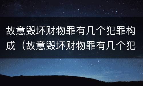 故意毁坏财物罪有几个犯罪构成（故意毁坏财物罪有几个犯罪构成条件）