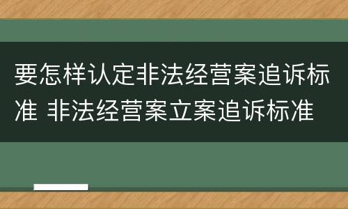 要怎样认定非法经营案追诉标准 非法经营案立案追诉标准