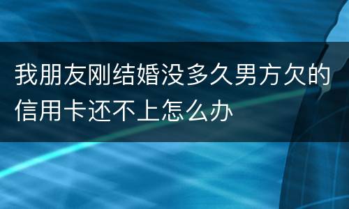 我朋友刚结婚没多久男方欠的信用卡还不上怎么办