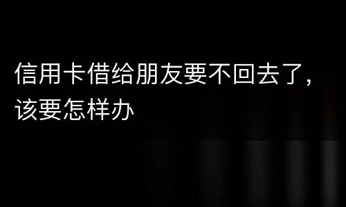 信用卡借给朋友要不回去了，该要怎样办