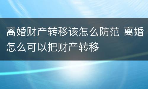 离婚财产转移该怎么防范 离婚怎么可以把财产转移