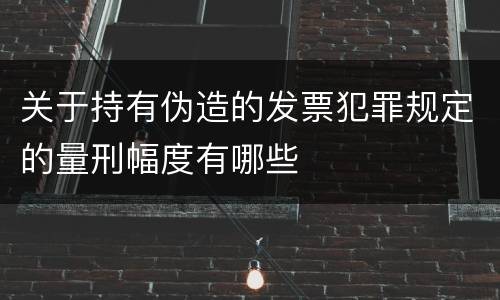 关于持有伪造的发票犯罪规定的量刑幅度有哪些