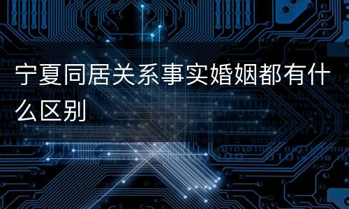 宁夏同居关系事实婚姻都有什么区别