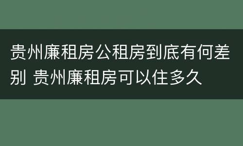 贵州廉租房公租房到底有何差别 贵州廉租房可以住多久