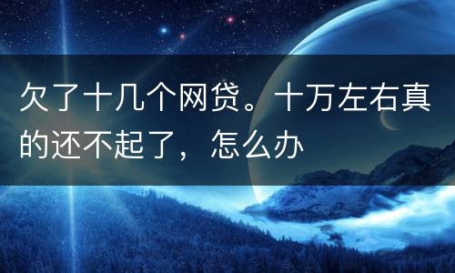 欠了十几个网贷。十万左右真的还不起了，怎么办