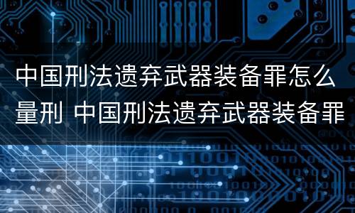 中国刑法遗弃武器装备罪怎么量刑 中国刑法遗弃武器装备罪怎么量刑的