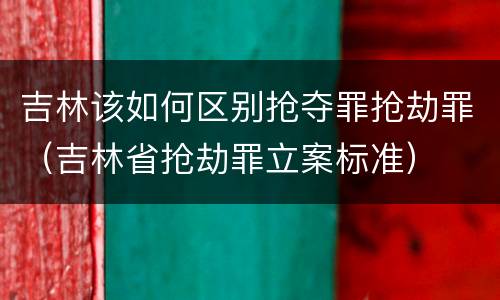 吉林该如何区别抢夺罪抢劫罪（吉林省抢劫罪立案标准）