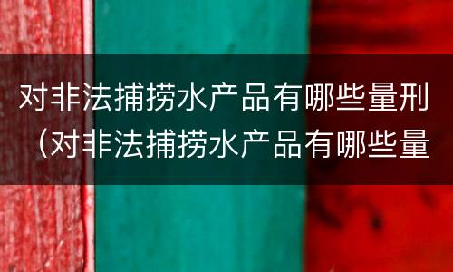 对非法捕捞水产品有哪些量刑（对非法捕捞水产品有哪些量刑规定）