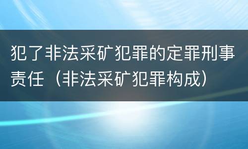 犯了非法采矿犯罪的定罪刑事责任（非法采矿犯罪构成）
