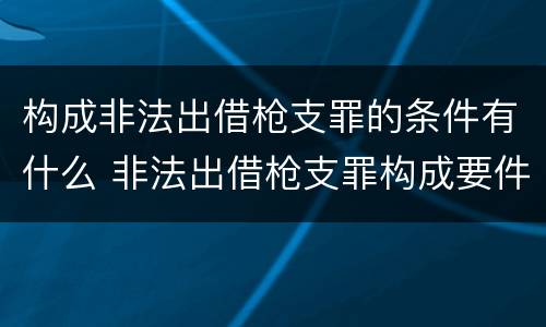 构成非法出借枪支罪的条件有什么 非法出借枪支罪构成要件