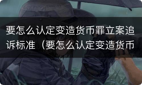 要怎么认定变造货币罪立案追诉标准（要怎么认定变造货币罪立案追诉标准呢）