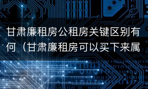 甘肃廉租房公租房关键区别有何（甘肃廉租房可以买下来属于自己吗）