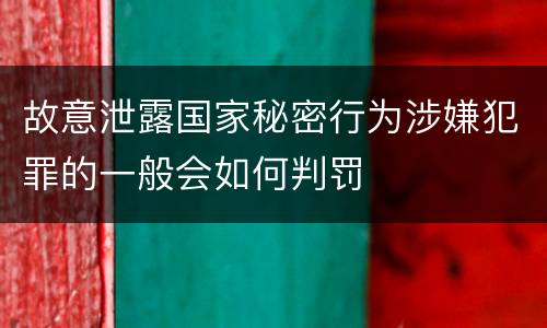 故意泄露国家秘密行为涉嫌犯罪的一般会如何判罚