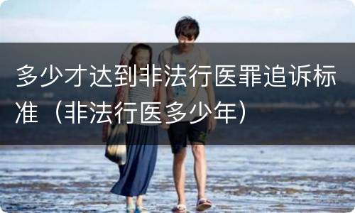 多少才达到非法行医罪追诉标准（非法行医多少年）