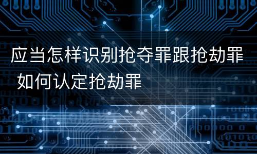 应当怎样识别抢夺罪跟抢劫罪 如何认定抢劫罪
