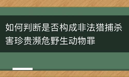 如何判断是否构成非法猎捕杀害珍贵濒危野生动物罪