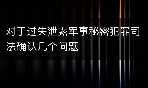 对于过失泄露军事秘密犯罪司法确认几个问题