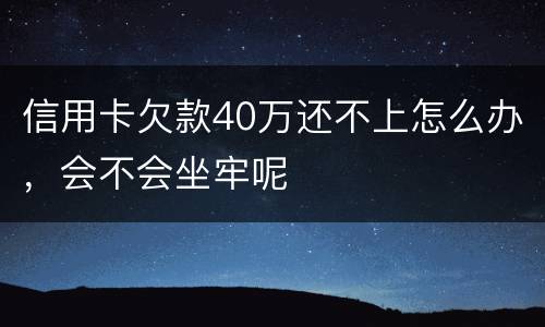 信用卡欠款40万还不上怎么办，会不会坐牢呢