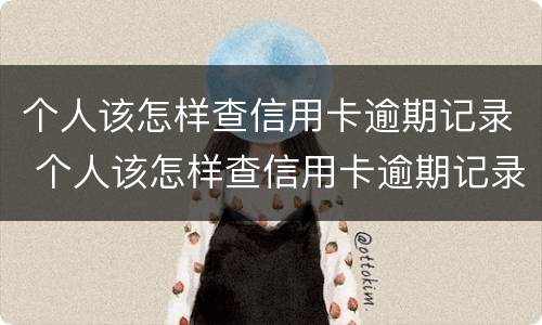 个人该怎样查信用卡逾期记录 个人该怎样查信用卡逾期记录明细