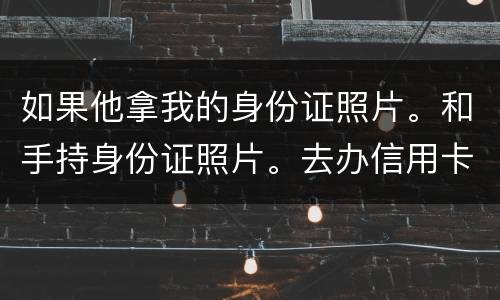 如果他拿我的身份证照片。和手持身份证照片。去办信用卡。我需要付法律责任吗