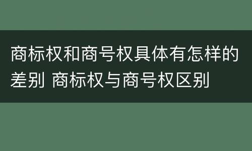 商标权和商号权具体有怎样的差别 商标权与商号权区别