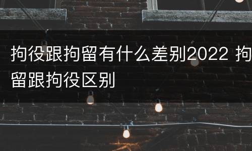 拘役跟拘留有什么差别2022 拘留跟拘役区别