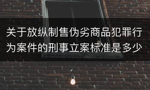 关于放纵制售伪劣商品犯罪行为案件的刑事立案标准是多少