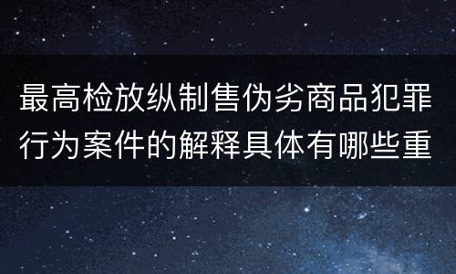 最高检放纵制售伪劣商品犯罪行为案件的解释具体有哪些重要内容