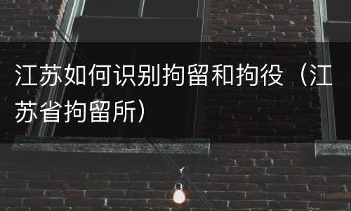 江苏如何识别拘留和拘役（江苏省拘留所）