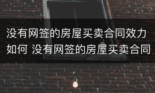 没有网签的房屋买卖合同效力如何 没有网签的房屋买卖合同效力如何认定